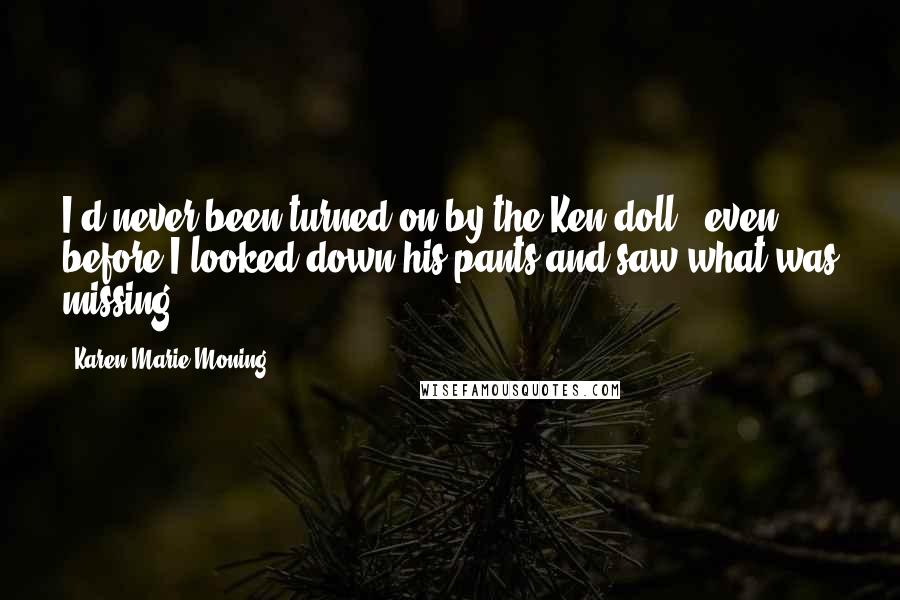 Karen Marie Moning Quotes: I'd never been turned on by the Ken doll - even before I looked down his pants and saw what was missing.