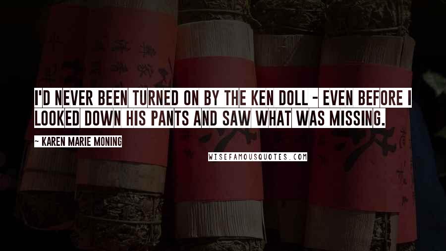 Karen Marie Moning Quotes: I'd never been turned on by the Ken doll - even before I looked down his pants and saw what was missing.