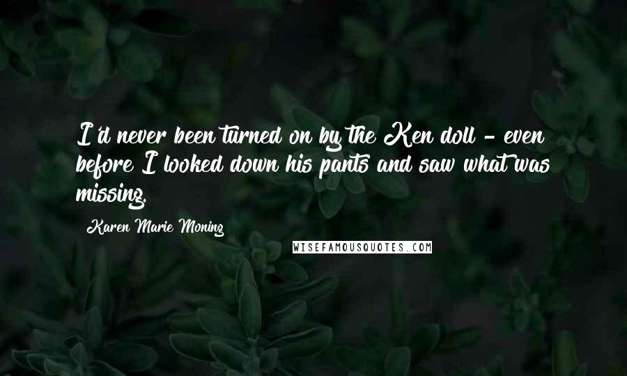 Karen Marie Moning Quotes: I'd never been turned on by the Ken doll - even before I looked down his pants and saw what was missing.