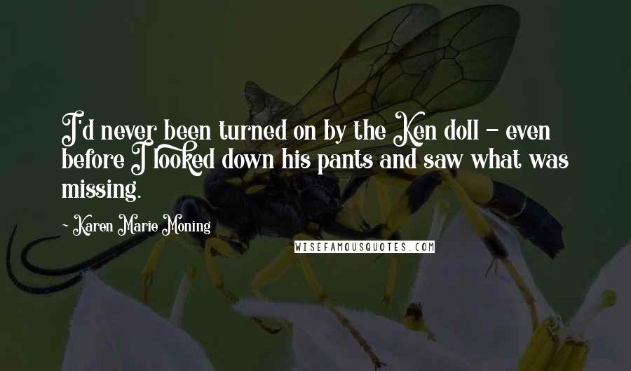 Karen Marie Moning Quotes: I'd never been turned on by the Ken doll - even before I looked down his pants and saw what was missing.