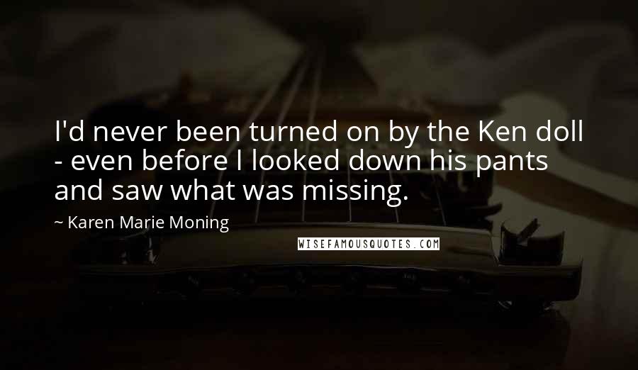 Karen Marie Moning Quotes: I'd never been turned on by the Ken doll - even before I looked down his pants and saw what was missing.