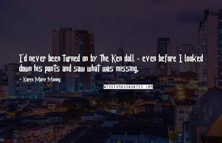 Karen Marie Moning Quotes: I'd never been turned on by the Ken doll - even before I looked down his pants and saw what was missing.