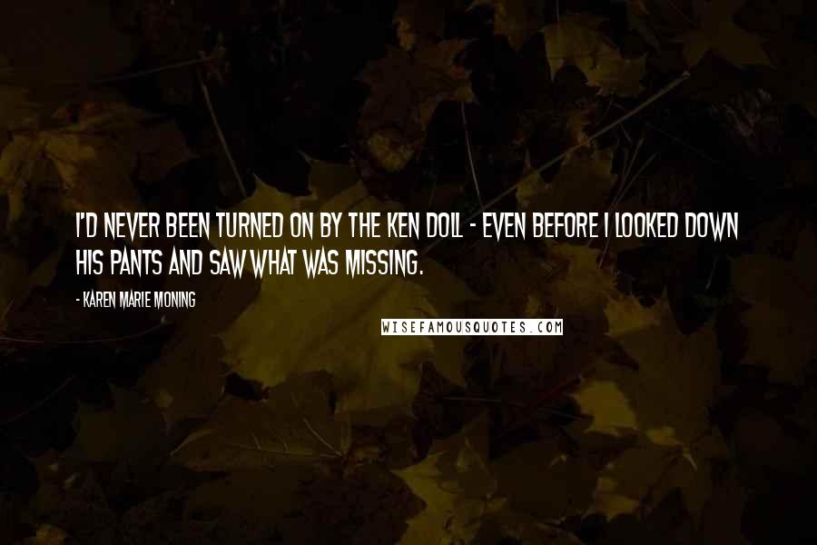 Karen Marie Moning Quotes: I'd never been turned on by the Ken doll - even before I looked down his pants and saw what was missing.
