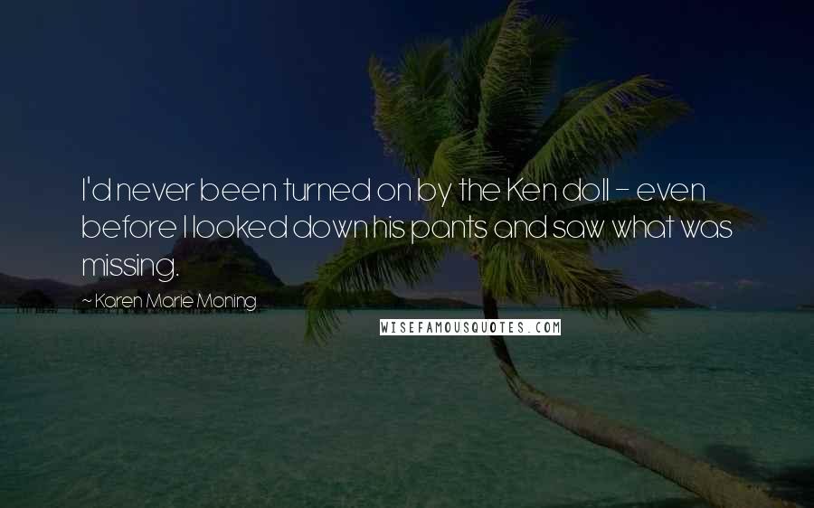 Karen Marie Moning Quotes: I'd never been turned on by the Ken doll - even before I looked down his pants and saw what was missing.