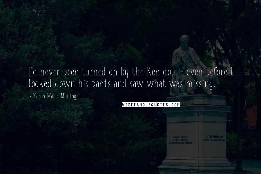 Karen Marie Moning Quotes: I'd never been turned on by the Ken doll - even before I looked down his pants and saw what was missing.