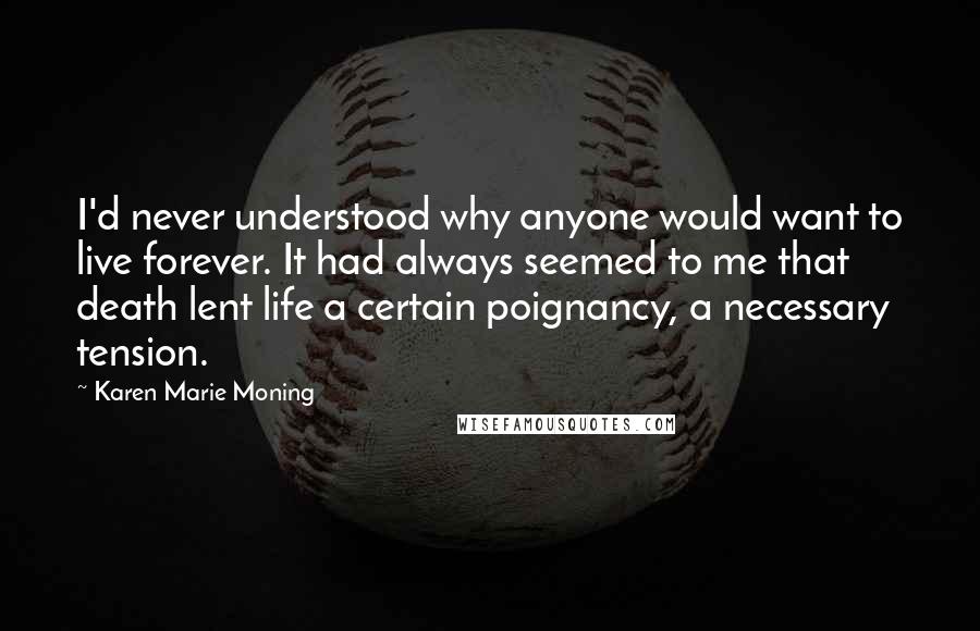 Karen Marie Moning Quotes: I'd never understood why anyone would want to live forever. It had always seemed to me that death lent life a certain poignancy, a necessary tension.