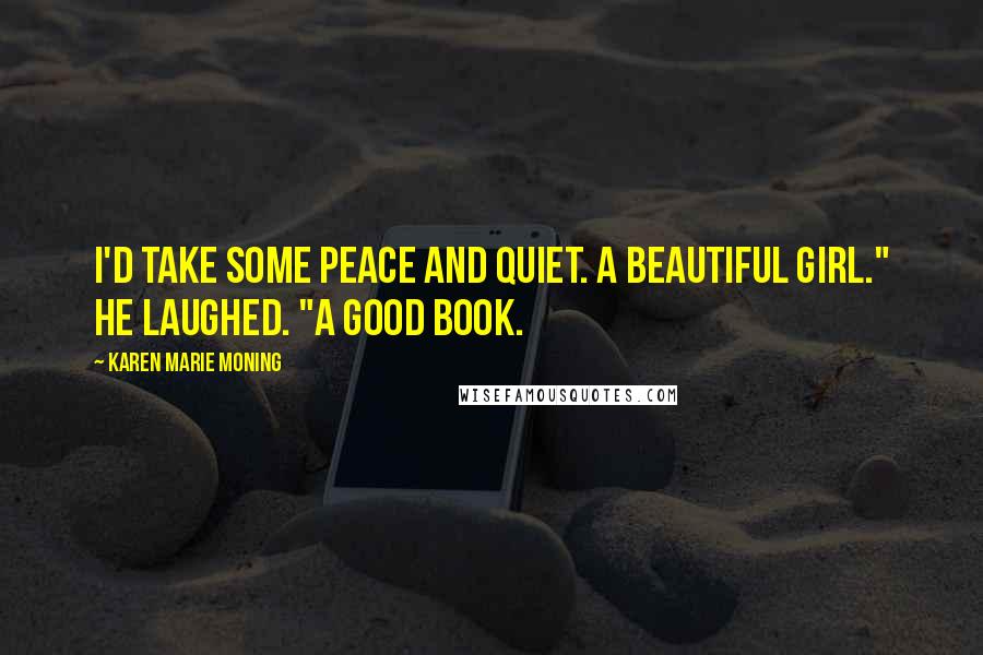 Karen Marie Moning Quotes: I'd take some peace and quiet. A beautiful girl." He laughed. "A good book.