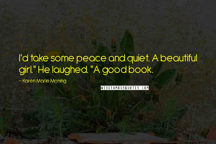 Karen Marie Moning Quotes: I'd take some peace and quiet. A beautiful girl." He laughed. "A good book.