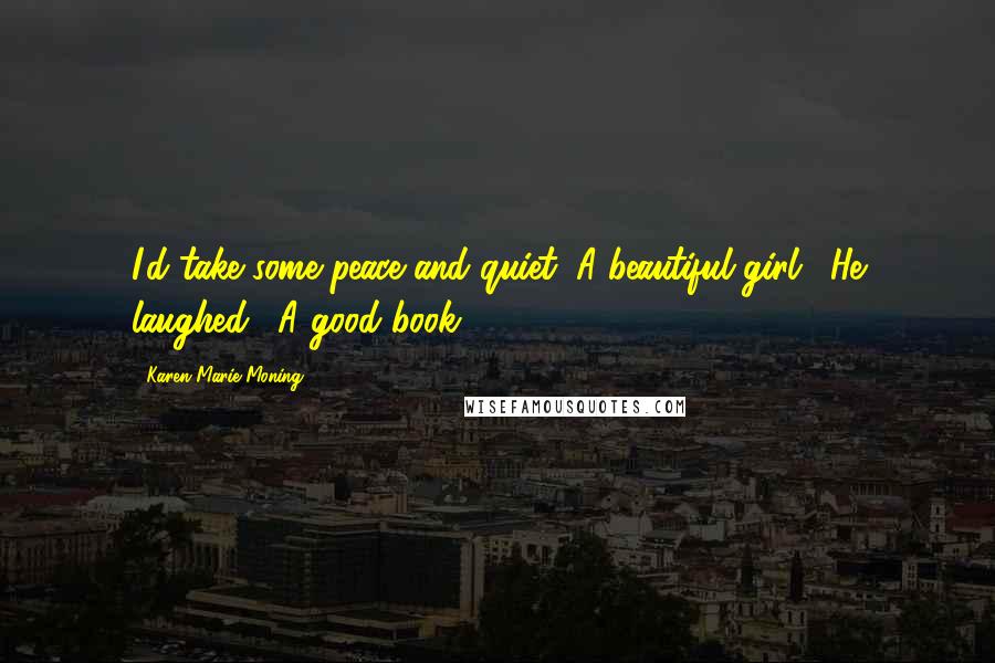 Karen Marie Moning Quotes: I'd take some peace and quiet. A beautiful girl." He laughed. "A good book.