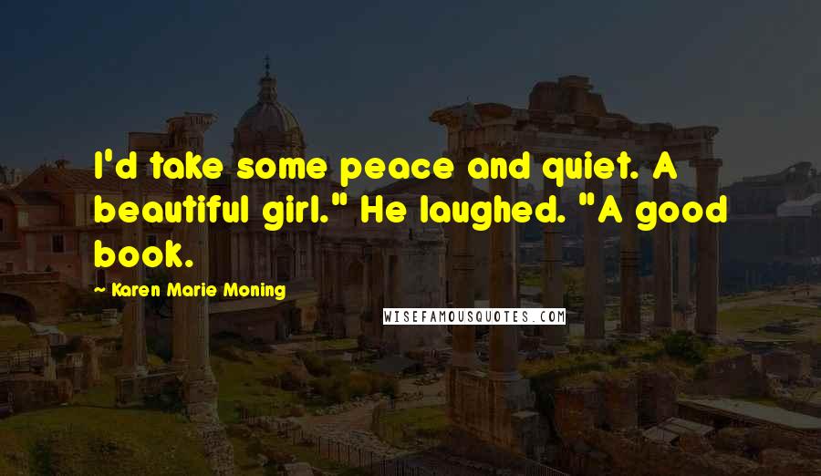 Karen Marie Moning Quotes: I'd take some peace and quiet. A beautiful girl." He laughed. "A good book.