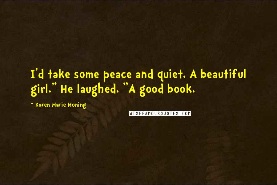 Karen Marie Moning Quotes: I'd take some peace and quiet. A beautiful girl." He laughed. "A good book.