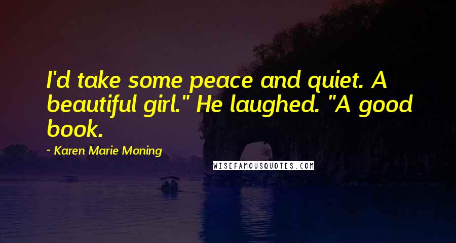 Karen Marie Moning Quotes: I'd take some peace and quiet. A beautiful girl." He laughed. "A good book.