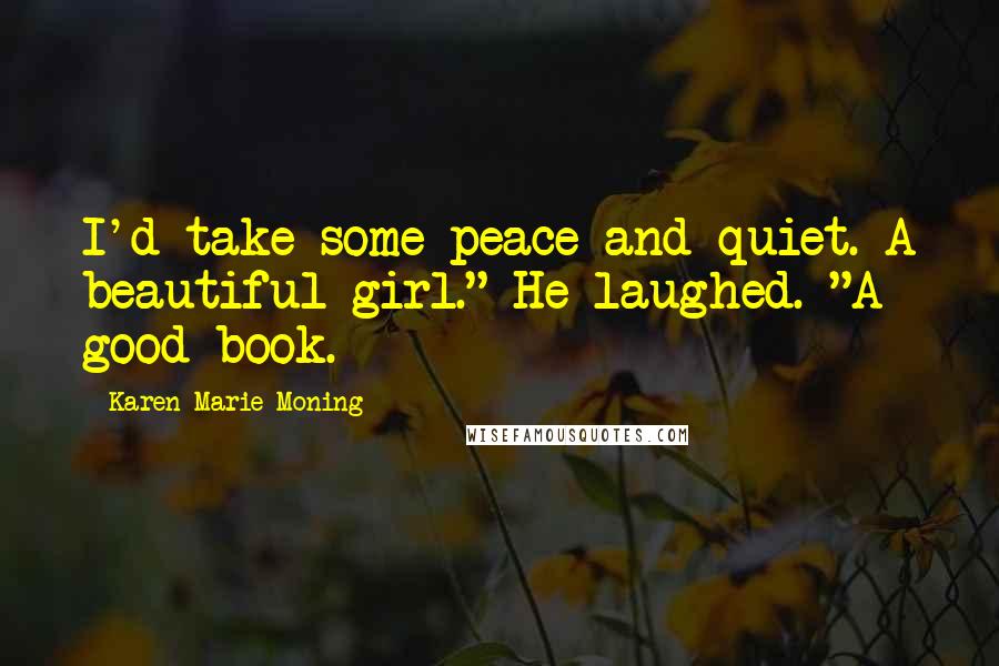 Karen Marie Moning Quotes: I'd take some peace and quiet. A beautiful girl." He laughed. "A good book.