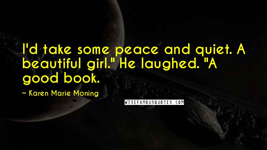 Karen Marie Moning Quotes: I'd take some peace and quiet. A beautiful girl." He laughed. "A good book.