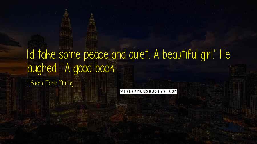 Karen Marie Moning Quotes: I'd take some peace and quiet. A beautiful girl." He laughed. "A good book.