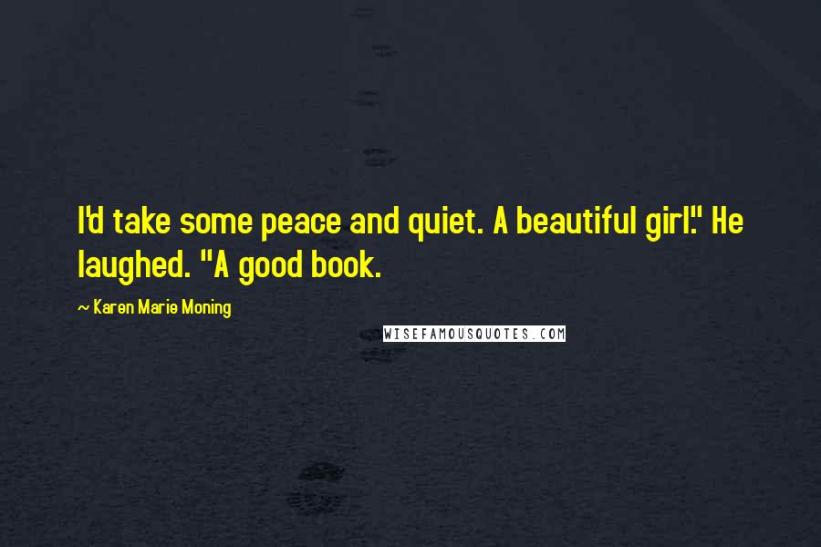 Karen Marie Moning Quotes: I'd take some peace and quiet. A beautiful girl." He laughed. "A good book.