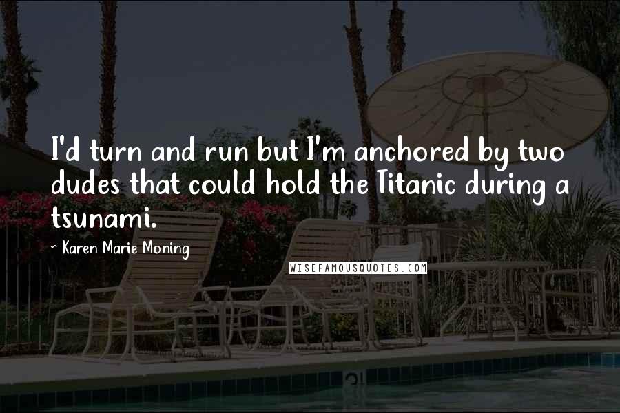 Karen Marie Moning Quotes: I'd turn and run but I'm anchored by two dudes that could hold the Titanic during a tsunami.