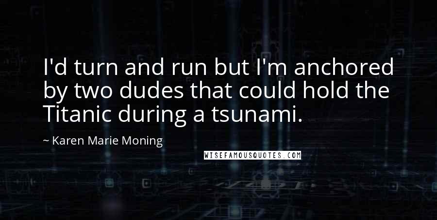 Karen Marie Moning Quotes: I'd turn and run but I'm anchored by two dudes that could hold the Titanic during a tsunami.