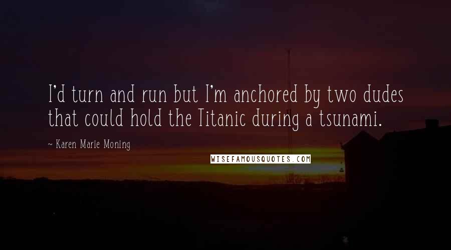 Karen Marie Moning Quotes: I'd turn and run but I'm anchored by two dudes that could hold the Titanic during a tsunami.