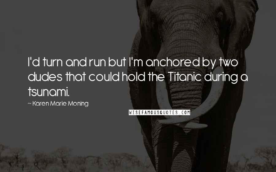 Karen Marie Moning Quotes: I'd turn and run but I'm anchored by two dudes that could hold the Titanic during a tsunami.