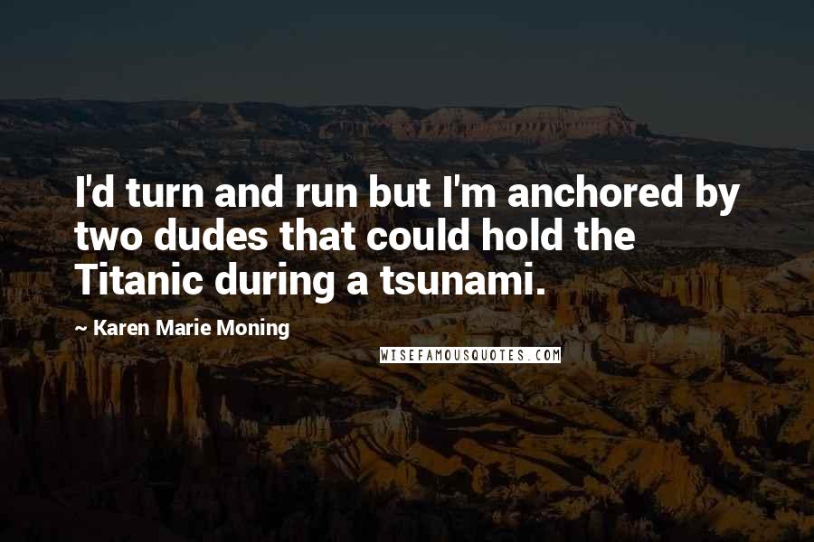 Karen Marie Moning Quotes: I'd turn and run but I'm anchored by two dudes that could hold the Titanic during a tsunami.