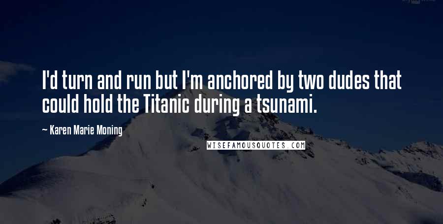 Karen Marie Moning Quotes: I'd turn and run but I'm anchored by two dudes that could hold the Titanic during a tsunami.
