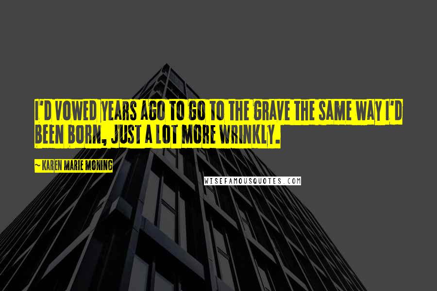 Karen Marie Moning Quotes: I'd vowed years ago to go to the grave the same way I'd been born, just a lot more wrinkly.