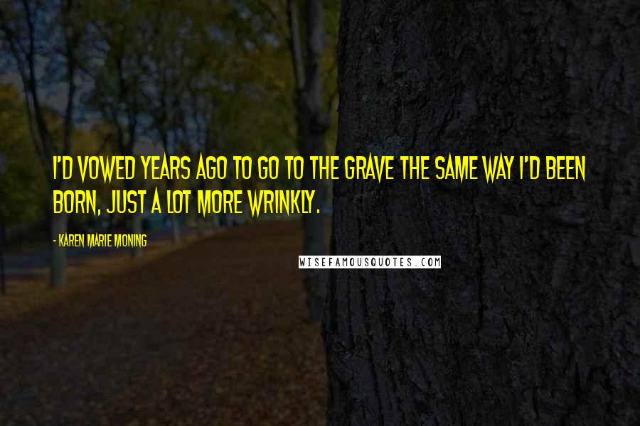 Karen Marie Moning Quotes: I'd vowed years ago to go to the grave the same way I'd been born, just a lot more wrinkly.