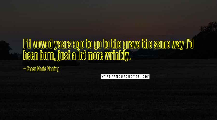 Karen Marie Moning Quotes: I'd vowed years ago to go to the grave the same way I'd been born, just a lot more wrinkly.