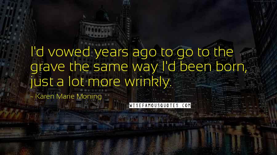 Karen Marie Moning Quotes: I'd vowed years ago to go to the grave the same way I'd been born, just a lot more wrinkly.