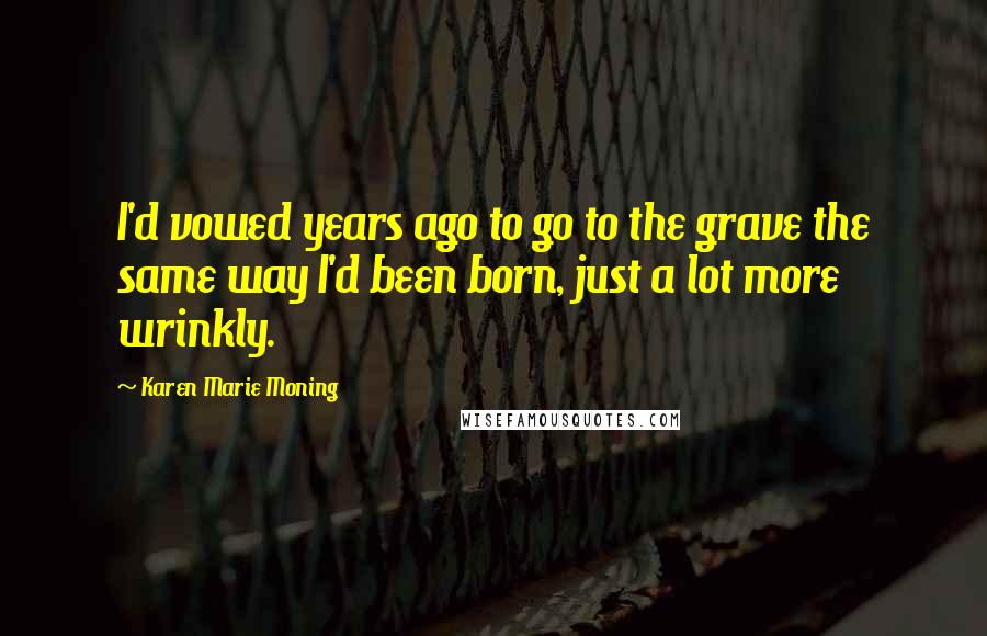 Karen Marie Moning Quotes: I'd vowed years ago to go to the grave the same way I'd been born, just a lot more wrinkly.