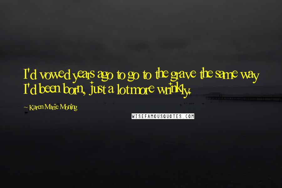 Karen Marie Moning Quotes: I'd vowed years ago to go to the grave the same way I'd been born, just a lot more wrinkly.