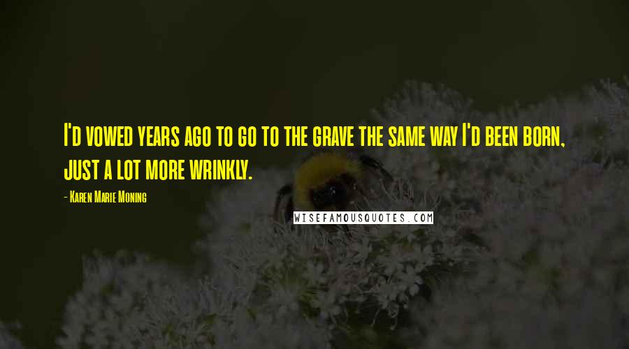 Karen Marie Moning Quotes: I'd vowed years ago to go to the grave the same way I'd been born, just a lot more wrinkly.