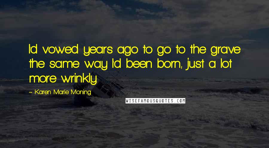 Karen Marie Moning Quotes: I'd vowed years ago to go to the grave the same way I'd been born, just a lot more wrinkly.