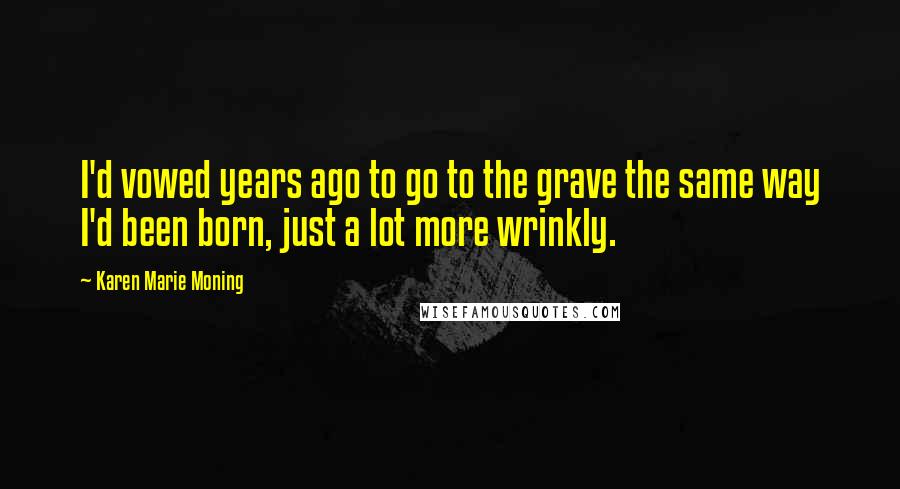 Karen Marie Moning Quotes: I'd vowed years ago to go to the grave the same way I'd been born, just a lot more wrinkly.