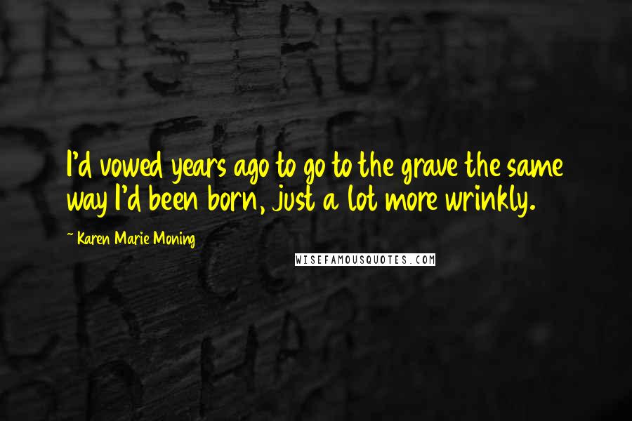 Karen Marie Moning Quotes: I'd vowed years ago to go to the grave the same way I'd been born, just a lot more wrinkly.