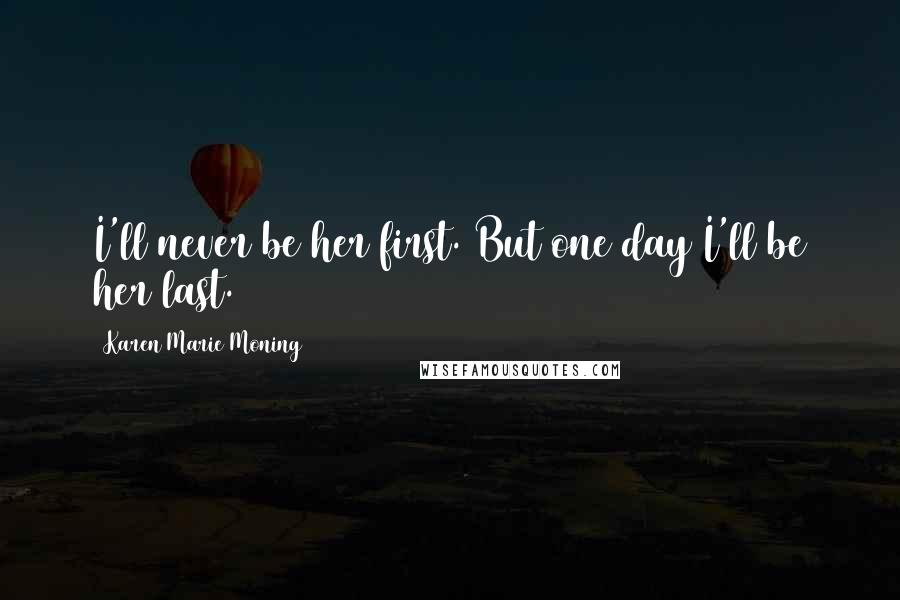 Karen Marie Moning Quotes: I'll never be her first. But one day I'll be her last.