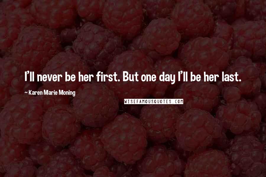 Karen Marie Moning Quotes: I'll never be her first. But one day I'll be her last.