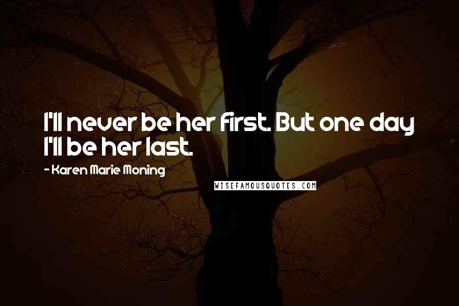 Karen Marie Moning Quotes: I'll never be her first. But one day I'll be her last.