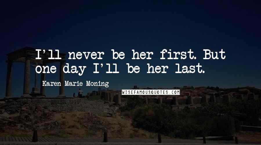 Karen Marie Moning Quotes: I'll never be her first. But one day I'll be her last.