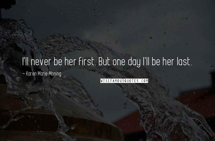 Karen Marie Moning Quotes: I'll never be her first. But one day I'll be her last.