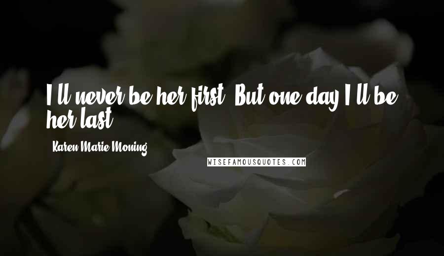 Karen Marie Moning Quotes: I'll never be her first. But one day I'll be her last.