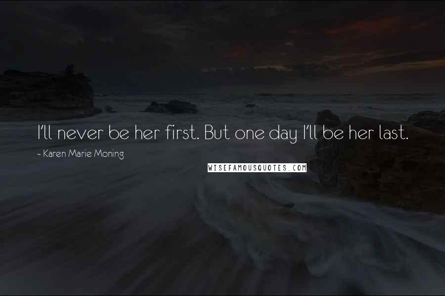 Karen Marie Moning Quotes: I'll never be her first. But one day I'll be her last.