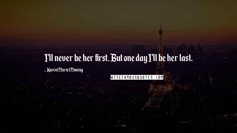 Karen Marie Moning Quotes: I'll never be her first. But one day I'll be her last.