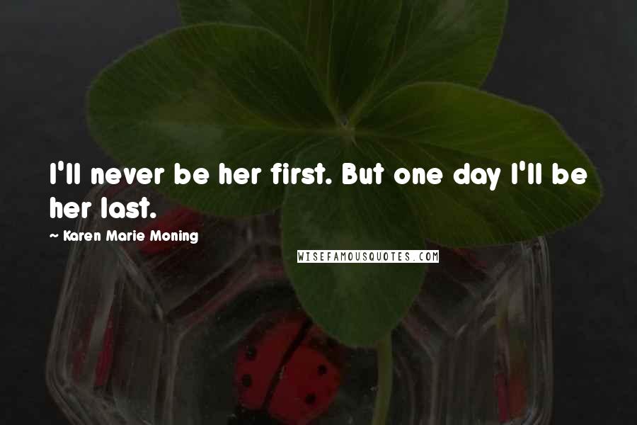 Karen Marie Moning Quotes: I'll never be her first. But one day I'll be her last.