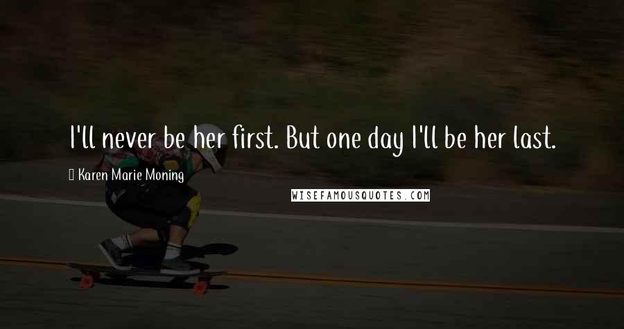 Karen Marie Moning Quotes: I'll never be her first. But one day I'll be her last.