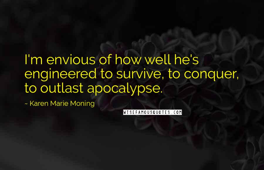 Karen Marie Moning Quotes: I'm envious of how well he's engineered to survive, to conquer, to outlast apocalypse.