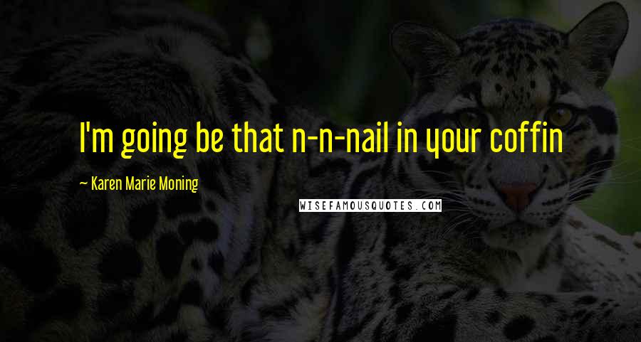 Karen Marie Moning Quotes: I'm going be that n-n-nail in your coffin