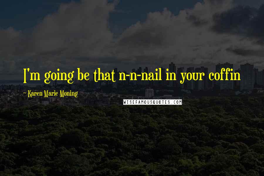 Karen Marie Moning Quotes: I'm going be that n-n-nail in your coffin