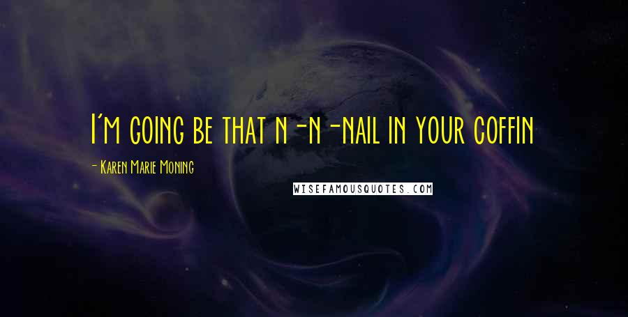 Karen Marie Moning Quotes: I'm going be that n-n-nail in your coffin